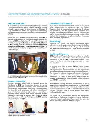 41
CORPORATE STRATEGY AND BUSINESS DEVELOPMENT ACTIVITIES (CONTINUED)
HEART Trust MOU
CXC and the Human Employment and Resource Training
Trust/National Training Agency (HEART Trust/NTA), Jamaica
signed a Memorandum of Understanding on Monday, 18
July. The MOU will see the two organisations collaborating
to redefine technical and vocational education and training
(TVET).
Under the MOU, HEART Trust/NTA will work with CXC to
provide expert services in Competence-Based Education and
Training (CBET), and to train, verify and certify instructors and
institutions doing the Caribbean Vocational Qualification
(CVQ®
). HEART Trust/NTA will also be utilising the Caribbean
Certificate of Secondary Level Competence (CCSLC®
) as
the foundational academic programme to support its own
TVET offerings.
RosettaStone Pilot
Foreign language skills should be boosted across the
Caribbean as CXC and RosettaStone conduct a one-year
pilot using online access to Rosetta Course Version 3 in five
countries and approximately 130 schools. The pilot started
in November and candidates will follow RosettaStone’s
proven immersion technique as they seek to become fluent
in Arabic, Dutch, French, Hindi, Italian, Japanese, Korean,
Mandarin, Portuguese or Spanish. Each individual license
gave full access to all levels of a language at a CXC specially
discounted price of US$70.
CORPORATE STRATEGY
In the area of corporate strategy, CSBD continues to support
other Divisions/Units, in conjunction with the Quality
Assurance Unit, by coordinating the updating of policies
and procedures, and the implementation plan from the
Business Process Review completed in 2010. Training of all
staff in preparing and using process maps was conducted to
facilitate the development or refinement of ‘As-Is’ process
maps across the organisation.
Fundraising
Proposals for funding for various programmes were
submitted to funding agencies and other corporate bodies
for consideration in the latter half of the year. Evaluation of
and feedback on these proposals is expected to be received
in 2012.
Intellectual Property
CXC’s Intellectual Property Policy was modified to include
an update on the terms and conditions for the granting of
permission for use of CXC’s copyrighted materials. The
matter of conflict of interest among resource persons was
also included.
In addition, in an effort to protect CXC’s IP rights, the use
of CXC’s IP – copyright and trade marks – continued to be
actively monitored for infringements and the appropriate
action taken with the assistance of legal counsel as necessary.
This resulted in reduced instances of copyright violations,
as well as unauthorised and/or improper use of CXC’s
trademarks. As a result of these efforts, there has been an
increase in requests from third parties for guidance on the
use of CXC’s trademarks.
Approximately 70 cease and desist requests, most of which
were for the removal of copyrighted material and trademarks
posted on the Internet, were successfully made; one case
involving compensation to CXC is being handled by legal
counsel. To date, none of these requests have been
challenged by infringers.
The illegal use of copyrighted material and trademarks
particularly on the Internet remains an immense challenge.
However, the same vigilance will continue in the future to
ensure continued protection of CXC’s IP rights.
Dr Jules and Dr Carolyn Hayle, Executive Director of HEART Trust/NTA holding a copy
of the MOU. Looking on are Dr Wayne Wesley (left) of HEART Trust/NTA and Mr Glenroy
Cumberbatch (right) Pro Registrar of CXC
Representatives from Rosetta Stone and Miranda Sealy (centre),
Assistant Registrar, CSBD on a meeting with CXC
 
