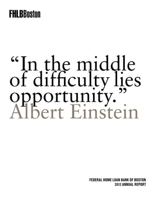 FHLBBoston
“In the middle
of difficulty lies
opportunity.”
Albert Einstein
Federal Home Loan Bank of Boston
2012 Annual Report
 