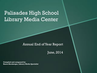 Annual End of Year Report
June, 2014
Compiled and composed by:
Karen Hornberger, Library Media Specialist
Palisades High School
Library Media Center
 
