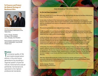 To Preserve and Protect
the Natural Heritage of
Northwest Ohio

From The Board Of Park commissioners
For This And Future Generations
2012 was a pivotal year for your Metroparks, with two significant decisions by the Board affecting the
future of the park district.
In late winter, the Board of Park Commissioners appointed Steve Madewell as the Executive
Director of the park system. Steve brought a tremendous wealth of experience and expertise in park
planning, development and resource management, as well as environmental and outdoor education
programming.

The Board of Park Commissioners
Governing Body of Metroparks of the
Toledo Area
Scott J. Savage, President
Fritz Byers, Vice President
Lera L. Doneghy, Vice President
Board members appointed by Judge
Jack R. Puffenberger, Lucas County
Probate Court

Mission
o enhance quality of life
and inspire preservation
efforts in this and future
generations by providing a
regional system of premier
natural, historical and cultural
parklands maintained and
operated to the highest
professional standards.

T

The second significant decision dealt with future funding.
In 2002, the people of Lucas County passed a 0.3-mill levy specifically for the purpose of acquiring
additional parkland. Utilizing funds from the levy, along with state and federal grants, the park system
added more than 3,000 acres to its landholdings.
In 2012, the Board made a decision to allow the land acquisition levy to expire and proposed a new
levy that could be used not only to acquire land, but also for park development and operational
purposes. Funding from the new levy would enable Metroparks to address essential major
maintenance and capital repair and replacement needs, in addition to making improvements on
newly acquired parklands and several major projects that had been planned many years ago.
In November, the citizens of Lucas County passed the levy. In doing so, they ensured the park
system’s ability to continue to provide clean, safe, natural areas in all existing parks, preserves
and greenways. The levy also empowers the park district to open at least five new Metroparks:
the Middlegrounds in downtown Toledo, Howard Farms in Jerusalem Township, the Oak Openings
Corridor in western Lucas County, Keil Farm in south Toledo and the Fallen Timbers Battlefield in
Maumee.
With Steve Madewell’s leadership, funding from the levy and the continued support of the
community, Metroparks is well positioned to continue its mission of preserving northwest Ohio’s
natural treasures for this and future generations.
Scott J. Savage, President
Board of Park Commissioners

3

 
