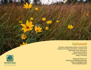 StayConnected!
All parks, administrative offices: 419-407-9700
Program and facility reservations: 419-407-9710
Metroparks of the Toledo Area
Administrative Offices
5100 W. Central Avenue
Toledo, OH 43615
MetroparksToledo.com
Facebook.com/MyMetroparkspage
Twitter.com/MyMetroparks
Pinterest/MyMetroparks

 
