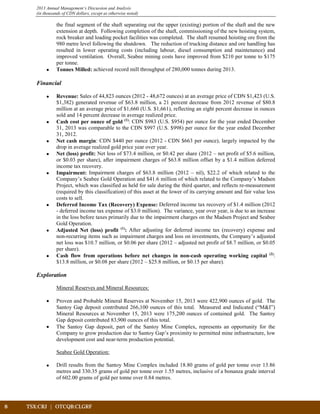 8	 TSX:CRJ | OTCQB:CLGRF			
2013 Annual Management’s Discussion and Analysis
(in thousands of CDN dollars, except as otherwise noted)
the final segment of the shaft separating out the upper (existing) portion of the shaft and the new
extension at depth. Following completion of the shaft, commissioning of the new hoisting system,
rock breaker and loading pocket facilities was completed. The shaft resumed hoisting ore from the
980 metre level following the shutdown. The reduction of trucking distance and ore handling has
resulted in lower operating costs (including labour, diesel consumption and maintenance) and
improved ventilation. Overall, Seabee mining costs have improved from $210 per tonne to $175
per tonne.
• Tonnes Milled: achieved record mill throughput of 280,000 tonnes during 2013.
Financial
• Revenue: Sales of 44,823 ounces (2012 - 48,672 ounces) at an average price of CDN $1,423 (U.S.
$1,382) generated revenue of $63.8 million, a 21 percent decrease from 2012 revenue of $80.8
million at an average price of $1,660 (U.S. $1,661), reflecting an eight percent decrease in ounces
sold and 14 percent decrease in average realized price.
• Cash cost per ounce of gold (1)
: CDN $983 (U.S. $954) per ounce for the year ended December
31, 2013 was comparable to the CDN $997 (U.S. $998) per ounce for the year ended December
31, 2012.
• Net cash margin: CDN $440 per ounce (2012 - CDN $663 per ounce), largely impacted by the
drop in average realized gold price year over year.
• Net (loss) profit: Net loss of $73.4 million, or $0.42 per share (2012 – net profit of $5.6 million,
or $0.03 per share), after impairment charges of $63.8 million offset by a $1.4 million deferred
income tax recovery.
• Impairment: Impairment charges of $63.8 million (2012 – nil), $22.2 of which related to the
Company’s Seabee Gold Operation and $41.6 million of which related to the Company’s Madsen
Project, which was classified as held for sale during the third quarter, and reflects re-measurement
(required by this classification) of this asset at the lower of its carrying amount and fair value less
costs to sell.
• Deferred Income Tax (Recovery) Expense: Deferred income tax recovery of $1.4 million (2012
- deferred income tax expense of $3.0 million). The variance, year over year, is due to an increase
in the loss before taxes primarily due to the impairment charges on the Madsen Project and Seabee
Gold Operation.
• Adjusted Net (loss) profit (1)
: After adjusting for deferred income tax (recovery) expense and
non-recurring items such as impairment charges and loss on investments, the Company’s adjusted
net loss was $10.7 million, or $0.06 per share (2012 – adjusted net profit of $8.7 million, or $0.05
per share).
• Cash flow from operations before net changes in non-cash operating working capital (2)
:
$13.8 million, or $0.08 per share (2012 – $25.8 million, or $0.15 per share).
Exploration
Mineral Reserves and Mineral Resources:
• Proven and Probable Mineral Reserves at November 15, 2013 were 422,900 ounces of gold. The
Santoy Gap deposit contributed 266,100 ounces of this total. Measured and Indicated (“M&I”)
Mineral Resources at November 15, 2013 were 175,200 ounces of contained gold. The Santoy
Gap deposit contributed 83,900 ounces of this total.
• The Santoy Gap deposit, part of the Santoy Mine Complex, represents an opportunity for the
Company to grow production due to Santoy Gap’s proximity to permitted mine infrastructure, low
development cost and near-term production potential.
Seabee Gold Operation:
• Drill results from the Santoy Mine Complex included 18.80 grams of gold per tonne over 13.86
metres and 330.35 grams of gold per tonne over 1.55 metres, inclusive of a bonanza grade interval
of 602.00 grams of gold per tonne over 0.84 metres.
 