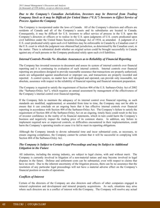 42	 TSX:CRJ | OTCQB:CLGRF			
2013 Annual Management’s Discussion and Analysis
(in thousands of CDN dollars, except as otherwise noted)
Due to the Company’s Canadian Jurisdiction, Investors may be Deterred from Trading
Company Stock as it may be Difficult for United States (“U.S.”) Investors to Effect Service of
Process Against the Company
The Company is incorporated under the laws of Canada. All of the Company’s directors and officers are
residents of Canada and all of the Company’s assets and its subsidiaries are located in Canada.
Consequently, it may be difficult for U.S. investors to affect service of process in the U.S. upon the
Company’s directors or officers or to realize in the U.S. upon judgments of U.S. courts predicated upon
civil liabilities under the United States Securities Exchange Act of 1934, as amended. A judgment of a
U.S. court predicated solely upon such civil liabilities may be enforceable in Canada by a Canadian court if
the U.S. court in which the judgment was obtained had jurisdiction, as determined by the Canadian court, in
the matter. There is substantial doubt whether an original action could be brought successfully in Canada
against any of such persons or the Company predicated solely upon such civil liabilities.
Internal Controls Provide No Absolute Assurances as to Reliability of Financial Reporting
The Company has invested resources to document and assess its system of internal controls over financial
reporting and it is continuing its evaluation of such internal controls. Internal controls over financial
reporting are procedures designed to provide reasonable assurance that transactions are properly authorized,
assets are safeguarded against unauthorized or improper use, and transactions are properly recorded and
reported. A control system, no matter how well designed and operated, can provide only reasonable, not
absolute, assurance with respect to the reliability of financial reporting and financial statement preparation.
The Company is required to satisfy the requirement of Section 404 of the U.S. Sarbanes-Oxley Act of 2002
(the “Sarbanes-Oxley Act”), which requires an annual assessment by management of the effectiveness of
the Company’s internal control over financial reporting.
If the Company fails to maintain the adequacy of its internal control over financial reporting, as such
standards are modified, supplemented, or amended from time to time, the Company may not be able to
ensure that it can conclude on an ongoing basis that it has effective internal controls over financial
reporting in accordance with Section 404 of the Sarbanes-Oxley Act. The Company’s failure to satisfy the
requirement of Section 404 of the Sarbanes-Oxley Act on an ongoing, timely basis could result in the loss
of investor confidence in the reality of its financial statements, which in turn could harm the Company’s
business and negatively impact the trading price of its common shares. In addition, any failure to
implement required new or improved controls, or difficulties encountered in their implementation, could
harm the Company’s operating results or cause it to fail to meet its reporting obligations.
Although the Company intends to devote substantial time and incur substantial costs, as necessary, to
ensure ongoing compliance, the Company cannot be certain that it will be successful in complying with
Section 404 of the Sarbanes-Oxley Act.
The Company is Subject to Certain Legal Proceedings and may be Subject to Additional
Litigation in the Future
All industries, including the mining industry, are subject to legal claims, with and without merit. The
Company is currently involved in litigation of a non-material nature and may become involved in legal
disputes in the future. Defense and settlement costs can be substantial, even with respect to claims that
have no merit. Due to the inherent uncertainty of the litigation process, there can be no assurance that the
resolution of any particular legal proceedings will not have a material adverse effect on the Company’s
financial position or results of operations.
Conflicts of Interest
Certain of the directors of the Company are also directors and officers of other companies engaged in
mineral exploration and development and mineral property acquisitions. As such, situations may arise
where such directors are in a conflict of interest with the Company. The Company will resolve any actual
 