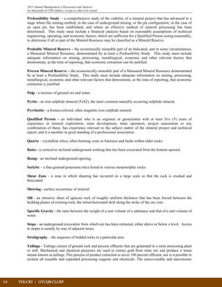 54	 TSX:CRJ | OTCQB:CLGRF			
2013 Annual Management’s Discussion and Analysis
(in thousands of CDN dollars, except as otherwise noted)
Prefeasibility Study – a comprehensive study of the viability of a mineral project that has advanced to a
stage where the mining method, in the case of underground mining, or the pit configuration, in the case of
an open pit, has been established, and where an effective method of mineral processing has been
determined. This study must include a financial analysis based on reasonable assumptions of technical
engineering, operating, and economic factors, which are sufficient for a Qualified Person acting reasonably,
to determine if all or part of the Mineral Resource may be classified as a Mineral Reserve.
Probable Mineral Reserve – the economically mineable part of an Indicated, and in some circumstances,
a Measured Mineral Resource, demonstrated by at least a Prefeasibility Study. This study must include
adequate information on mining, processing, metallurgical, economic and other relevant factors that
demonstrate, at the time of reporting, that economic extraction can be justified.
Proven Mineral Reserve – the economically mineable part of a Measured Mineral Resource demonstrated
by at least a Prefeasibility Study. This study must include adequate information on mining, processing,
metallurgical, economic and other relevant factors that demonstrate, at the time of reporting, that economic
extraction is justified.
Pulp - a mixture of ground ore and water.
Pyrite - an iron sulphide mineral (FeS2), the most common naturally occurring sulphide mineral.
Pyrrhotite - a bronze-colored, often magnetic iron sulphide mineral.
Qualified Person – an individual who is an engineer or geoscientist with at least five (5) years of
experience in mineral exploration, mine development, mine operation, project assessment or any
combination of these; has experience relevant to the subject matter of the mineral project and technical
report; and is a member in good standing of a professional association.
Quartz – crystalline silica; often forming veins in fractures and faults within older rocks.
Raise - a vertical or inclined underground working that has been excavated from the bottom upward.
Ramp - an inclined underground opening.
Sericite – a fine-grained potassium mica found in various metamorphic rocks.
Shear Zone - a zone in which shearing has occurred on a large scale so that the rock is crushed and
brecciated.
Showing - surface occurrence of mineral.
Sill - an intrusive sheet of igneous rock of roughly uniform thickness that has been forced between the
bedding planes of existing rock; the initial horizontal drift along the strike of the ore vein.
Specific Gravity - the ratio between the weight of a unit volume of a substance and that of a unit volume of
water.
Stope - an underground excavation from which ore has been extracted, either above or below a level. Access
to stopes is usually by way of adjacent raises.
Stratigraphy – the sequence of bedded rocks in a particular area.
Tailings - Tailings consist of ground rock and process effluents that are generated in a mine processing plant
or mill. Mechanical and chemical processes are used to extract gold from mine ore and produce a waste
stream known as tailings. This process of product extraction is never 100 percent efficient, nor is it possible to
reclaim all reusable and expended processing reagents and chemicals. The unrecoverable and uneconomic
 