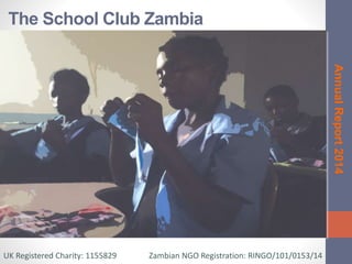 The School Club Zambia
AnnualReport2014
UK Registered Charity: 1155829 Zambian NGO Registration: RINGO/101/0153/14
 