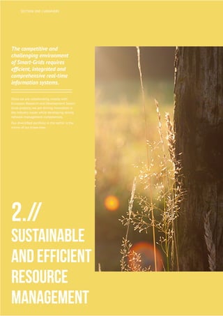 14
UBIWHERE | Annual Report 2014
The competitive and
challenging environment
of Smart-Grids requires
efficient, integrated and
comprehensive real-time
information systems.
Since we are collaborating closely with
European Research and Development Smart-
Grids projects, we are driving innovation in
key industry issues while developing strong
network management competences.
Our diversified portfolio in the sector is the
mirror of our know-how.
2.//
Sustainable
and Efficient
Resource
Management
SECTION ONE | UBIWHERE
 