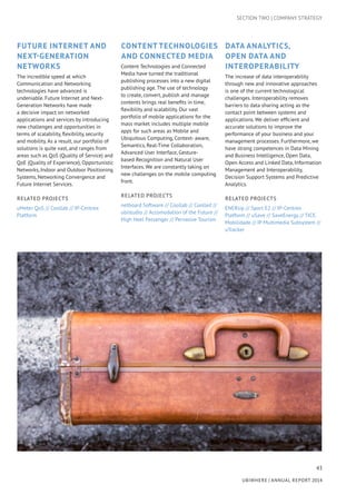 43
UBIWHERE | Annual Report 2014
Future Internet and
Next-Generation
Networks
The incredible speed at which
Communication and Networking
technologies have advanced is
undeniable. Future Internet and Next-
Generation Networks have made
a decisive impact on networked
applications and services by introducing
new challenges and opportunities in
terms of scalability, flexibility, security
and mobility. As a result, our portfolio of
solutions is quite vast, and ranges from
areas such as QoS (Quality of Service) and
QoE (Quality of Experience), Opportunistic
Networks, Indoor and Outdoor Positioning
Systems, Networking Convergence and
Future Internet Services.
Related Projects
uMeter QoS // Coollab // IP-Centrex
Platform
Content Technologies
and Connected Media
Content Technologies and Connected
Media have turned the traditional
publishing processes into a new digital
publishing age. The use of technology
to create, convert, publish and manage
contents brings real benefits in time,
flexibility and scalability. Our vast
portfolio of mobile applications for the
mass market includes multiple mobile
apps for such areas as Mobile and
Ubiquitous Computing, Context- aware,
Semantics, Real-Time Collaboration,
Advanced User Interface, Gesture-
based Recognition and Natural User
Interfaces. We are constantly taking on
new challenges on the mobile computing
front.
Related Projects
netboard Software // Coollab // Coolled //
ubistudio // Accomodation of the Future //
High Heel Passenger // Pervasive Tourism
Data Analytics,
Open Data and
Interoperability
The increase of data interoperability
through new and innovative approaches
is one of the current technological
challenges. Interoperability removes
barriers to data sharing acting as the
contact point between systems and
applications. We deliver efficient and
accurate solutions to improve the
performance of your business and your
management processes. Furthermore, we
have strong competences in Data Mining
and Business Intelligence, Open Data,
Open Access and Linked Data, Information
Management and Interoperability,
Decision Support Systems and Predictive
Analytics.
Related Projects
ENERsip // Sport E2 // IP-Centrex
Platform // uSave // SaveEnergy // TICE.
Mobilidade // IP Multimedia Subsystem //
uTracker
SECTION TWO | COMPANY STRATEGY
 