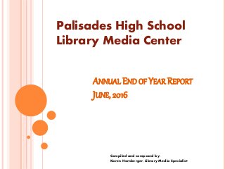 ANNUAL END OF YEAR REPORT
JUNE, 2016
Compiled and composed by:
Karen Hornberger, Library Media Specialist
Palisades High School
Library Media Center
 
