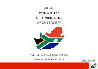 WE ALL
OWN A SHARE
IN THE WELL-BEING
OF OUR SOCIETY
THE SMILING ONE FOUNDATION
ANNUAL REPORT 2015/16
 