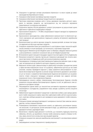 119
ДОДАТКИ
76. Спрощення та адаптація системи регулювання безпечності та якості кормів до вимог
законодавства Європейського Союзу
77. Скасування обов’язкової сертифікації харчових продуктів
78. Скасування обов’язкової сертифікації продуктів дитячого харчування
79. Підготовка нормативно правових актів з питань державних закупівель дитячого харчу
вання та харчових продуктів, що застосовуються під час клінічного харчування
(парентеральне та ентеральне харчування)
80. Скорочення переліку об’єктів державного цінового регулювання за результатами оцінки
ефективності здійснення інтервенційних операцій
81. Удосконалення форми № 1 – ТН (МС) спеціалізованої товарної накладної на перевезення
молочної сировини
82. Удосконалення законодавства у сфері забезпечення належної якості та безпечності ди
тячого харчування для удосконалення подальшого розвитку вітчизняного виробництва
такої продукції
83. Визначення вимог до новітніх харчових продуктів, зокрема критеріїв, за якими такі проду
кти відрізняються від інших харчових продуктів
84. Створення нормативної бази для розроблення та застосування нових технологій вироб
ництва упаковки та інших матеріалів, що контактують з харчовими продуктами
85. Недопущення обмеження дії містобудівних умов та обмежень забудови земельної ділянки
у разі розроблення, оновлення чи внесення змін до містобудівної документації
86. Встановлення єдиної спрощеної процедури надання поштової адреси об’єкту будівництва
87. Визначення вичерпного переліку підстав для повернення декларацій про початок вико
нання підготовчих та будівельних робіт для усунення виявлених недоліків
88. Запровадження попередньої реєстрації замовником будівництва майнових прав на квар
тири, які реалізуються до прийняття житлового будинку в експлуатацію
89. Вирішення питання щодо: демонополізації та дерегуляції потенційно конкурентних ринків
у сфері житлово комунальних послуг та їх розвитку, забезпечення доступу до них нових
учасників, зокрема переведення відносин у сфері управління (обслуговування та утри
мання) багатоквартирних будинків на ринкові засади припинення державного регулюван
ня цін на послуги з управління багатоквартирним будинком (встановлення цін за домов
леністю сторін) спрощення процедури укладення договорів про надання житлово
комунальних послуг у багатоквартирних будинках
90. Запровадження вільного вибору співвласниками багатоквартирних будинків способів
управління спільним майном багатоквартирного будинку та осіб, які здійснюють таке уп
равління на договірних засадах
91. Запровадження єдиних вимог до технологічних регламентів підприємств водопровідно
каналізаційного господарства, розроблення плану заходів з розвитку систем очищення
питної води
92. Забезпечення надання можливості юридичним та фізичним особам у разі оренди держа
вного та/або комунального майна самостійно здійснювати вибір суб’єкта оціночної діяль
ності, який має необхідні документи для проведення оцінки державного та/або комуналь
ного майна
93. Спрощення форми декларації відповідності матеріально технічної бази вимогам законо
давства з питань пожежної безпеки
94. Розмежування повноважень національних комісій, що здійснюють регулювання природ
них монополій, та центральних органів виконавчої влади, що забезпечують формування
державної політики у відповідній сфері
95. Виключення з переліку видів діяльності та об’єктів, що становлять підвищену екологічну
небезпеку, об’єктів, що виробляють теплову та/або електричну енергію з біомаси та біо
газу, рівень екологічного впливу яких має місцевий характер
96. Створення конкурентних умов для виробництва електроенергії з альтернативних джерел
енергії
97. Запровадження системи стимулюючого тарифоутворення
 