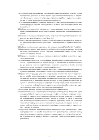 121
ДОДАТКИ
118.Узгодження норм Закону України “Про Перелік документів дозвільного характеру у сфері
господарської діяльності” та Закону України “Про забезпечення санітарного та епідеміч
ного благополуччя населення” щодо надання дозволу на роботи з радіоактивними речо
винами та іншими джерелами іонізуючого випромінювання
119.Забезпечення гармонізації процедури виділення та перерозподілу (рефармінгу) радіочас
тотного ресурсу з вимогами законодавства ЄС з метою підвищення ефективності його
використання
120.Забезпечення технологічної нейтральності у різних діапазонах частот для надання спожи
вачам телекомунікаційних послуг із застосуванням різноманітних телекомунікаційних тех
нологій
121.Скасування ліцензування видів діяльності у сфері телекомунікацій та впровадження пові
домного принципу провадження такої діяльності
122.Вжиття заходів для укладення Угоди про оцінку відповідності та прийнятність промисло
вої продукції (Угоди АСАА) для сфери радіо і телекомунікаційного термінального облад
нання
123.Забезпечення можливості перенесення абонентських номерів (Mobile Number Portability)
124.Виключення з переліку видів діяльності та об’єктів, що становлять підвищену екологічну
небезпеку, радіотехнічного об’єкта (цифрових радіорелейних станцій, базових станцій
систем стільникового зв’язку)
125.Спрощення процедур та скасування дозвільних документів у сфері використання радіо
частотного ресурсу
126.Установлення для суб’єктів господарювання, які мають намір провадити (провадять) дія
льність у сфері телекомунікацій, порядку доступу та використання об’єктів інфраструкту
ри для розвитку телекомунікаційної мережі загального користування України з метою
задоволення потреб споживачів телекомунікаційних послуг
127.Оптимізація заходів державного нагляду (контролю) у сфері телекомунікацій шляхом ска
сування повноважень контролюючого органу щодо проведення планових перевірок
128.Удосконалення процедур здійснення заходів з радіочастотного моніторингу радіоелект
ронних засобів, а саме запровадження процедури, відповідно до якої моніторинг може
проводитися: за рахунок надходжень, які щомісяця сплачуються користувачами радіоча
стотних ресурсів до державного бюджету як рента за користування радіочастотним ре
сурсом на замовлення і за рахунок операторів телекомунікацій шляхом прозорого визна
чення мінімально необхідної кількості радіоелектронних засобів, обов’язкових для радіо
частотного моніторингу з боку усіх операторів телекомунікацій
129.Спрощення процедур доступу до кабельної каналізації електрозв’язку
130.Установлення вимоги щодо використання орендної ставки у розмірі 40 відсотків у разі
експлуатації об’єктів нерухомості для розміщення офісних приміщень операторів телеко
мунікацій, які надають послуги з рухомого (мобільного) зв’язку, операторів та провайде
рів телекомунікацій, які надають послуги з доступу до Інтернету, а також 10 відсотків у
разі експлуатування об’єктів нерухомості Фондом державного майна для розміщення
технологічного обладнання, антен операторів телекомунікацій, які надають послуги з ру
хомого (мобільного) зв’язку, операторів та провайдерів телекомунікацій, які надають пос
луги з доступу до Інтернету
131.Спрощення процедури проведення натурних випробувань щодо електромагнітної суміс
ності радіоелектронних засобів (а саме визначення права оператора мобільного зв’язку
самостійно проводити натурні випробування, а в разі недосягнення згоди між оператора
ми щодо результатів вимірів – можливості залучення Українського державного центру
радіочастот)
 
