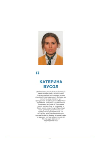 49
“
КАТЕРИНА
БУСОЛ
Збалансована регуляція не лише спрощує
умови ведення бізнесу. Вона піднімає
болючі для української політики питання
комунікації та відповідальності. Держава має
навчитись, з одного боку, чути
громадськість та враховувати її обґрунтовані
зауваження, а з іншого – аргументовано
пояснювати необхідність збереження
певних заходів. Ми ж, як громадяни та
бізнес, маємо розуміти, що лібералізація
часто супроводжується посиленням
індивідуальної відповідальності. Так,
наприклад, дерегуляція енергетичного
сектору України не впливає на зобов’язання
як держави, так і звичайних споживачів і
бізнесу щодо підвищення
енергоефективності.
 