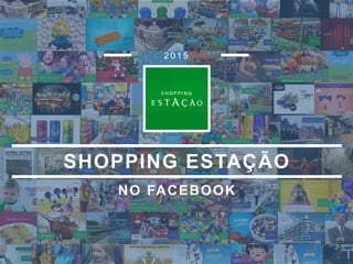 NO FACEBOOK
2 0 1 5
SHOPPING ESTAÇÃO
 