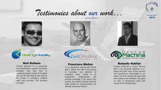 Neil Rollano
“Ematris represents for us seriousness
and professionalism, quality of information
submitted. They have done an
outstanding study to present an European
firm and the technological tools used for
this process of consultancy (software
used) were prominent. They answered
our needs. ”
Testimonies about our work…
Francisco Muñoz
“In our experience, working with Ematris
drew a “before” and “after” in the process
of nomination and allocation of
competitive funds. Thanks to its
management, professionalism and
profound knowledge of the service they
propose, they helped us finding funds that
made possible our entrepreneurship. We
definitely recommend Ematris.”
Rolando Rubilar
“Ematris contributed to Oculus Machina
SpA for the successful realization of our
project with public funds, through services
and consultancies accomodated to our
needs. The work required has been done
with excellence and dedication, they gave
our team of entrepreneurs basis solid
enough for the following steps.”
Annual report
2015
 