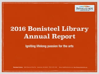 2016 Bonisteel Library
Annual Report
Igniting lifelong passion for the arts
Bonisteel Library 9900 Diamond Park Rd. Interlochen, MI 49643 T 231.276.7420 library-help@interlochen.org http://library.interlochen.org
 