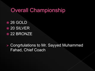  26 GOLD
 20 SILVER
 22 BRONZE
 Congrtulations to Mr. Sayyed Muhammed
Fahad, Chief Coach
 