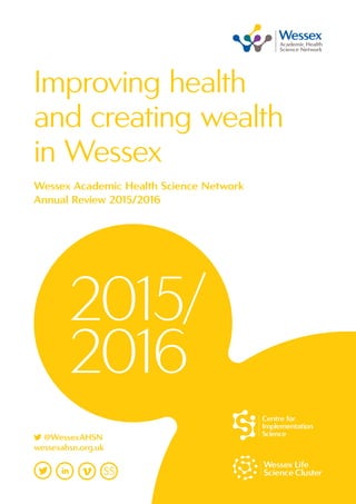 2015/
2016
Improving health
and creating wealth
in Wessex
Wessex Academic Health Science Network
Annual Review 2015/2016
	...