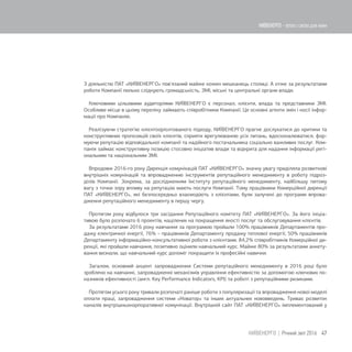 З діяльністю ПАТ «КИЇВЕНЕРГО» пов'язаний майже кожен мешканець столиці. А отже за результатами
роботи Компанії пильно слідкують громадськість, ЗМІ, міські та центральні органи влади.
Ключовими цільовими аудиторіями КИЇВЕНЕРГО є персонал, клієнти, влада та представники ЗМІ.
Особливе місце в цьому переліку займають співробітники Компанії. Це основні агенти змін і носії інфор-
мації про Компанію.
Реалізуючи стратегію клієнтоорієнтованого підходу, КИЇВЕНЕРГО прагне дослухатися до критики та
конструктивних пропозицій своїх клієнтів, сприяти врегулюванню усіх питань, вдосконалюватися, фор-
муючи репутацію відповідальної компанії та надійного постачальника соціально важливих послуг. Ком-
панія займає конструктивну позицію стосовно ініціатив влади та відкрита для надання інформації регі-
ональним та національним ЗМІ.
Впродовж 2016-го року Дирекція комунікацій ПАТ «КИЇВЕНЕРГО» значну увагу приділяла розвиткові
внутрішніх комунікацій та впровадженню інструментів репутаційного менеджменту в роботу підроз-
ділів Компанії. Зокрема, за дослідженням Інституту репутаційного менеджменту, найбільшу питому
вагу з точки зору впливу на репутацію мають послуги Компанії. Тому працівники Комерційної дирекції
ПАТ «КИЇВЕНЕРГО», які безпосередньо взаємодіють з клієнтами, були залучені до програми впрова-
дження репутаційного менеджменту в першу чергу.
Протягом року відбулося три засідання Репутаційного комітету ПАТ «КИЇВЕНЕРГО». За його ініціа-
тивою було розпочато 6 проектів, націлених на покращення якості послуг та обслуговування клієнтів.
За результатами 2016 року навчання за програмою пройшли 100% працівників Департаментів про-
дажу електричної енергії, 76% – працівників Департаменту продажу теплової енергії, 50% працівників
Департаменту інформаційно-консультативної роботи з клієнтами. 84,2% співробітників Комерційної ди-
рекції, які пройшли навчання, позитивно оцінили навчальний курс. Майже 80% за результатами анкету-
вання визнали, що навчальний курс допоміг покращити їх професійні навички.
Загалом, основний акцент запровадження Системи репутаційного менеджменту в 2016 році було
зроблено на навчанні, запровадженні механізмів управління ефективністю за допомогою ключових по-
казників ефективності (англ. Key Performance Indicators, KPI) та роботі з репутаційними ризиками.
Протягом усього року тривали розпочаті раніше роботи з популяризації та впровадження нової моделі
оплати праці, запровадження системи «Новатор» та інших актуальних нововведень. Триває розвиток
каналів внутрішньокорпоративної комунікації. Внутрішній сайт ПАТ «КИЇВЕНЕРГО» імплементований у
47КИЇВЕНЕРГО | Річний звіт 2016
КИЇВЕНЕРГО - тепло і світло для киян
 