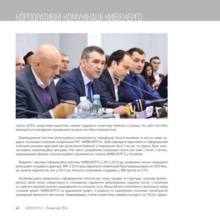 портал ДТЕК, оперативно висвітлює новини трудового колективу Компанії в цілому. На сайті постійно
проводяться опитування працівників, розділи постійно оновлюються.
Впровадження Системи репутаційного менеджменту передбачає багато викликів та якісно нових за-
вдань і в площині зовнішніх комунікацій ПАТ «КИЇВЕНЕРГО». Щоб підвищити ефективність інформування
зовнішніх цільових аудиторій про досягнення Компанії у покращенні якості послуг та сервісу, було запо-
чатковано комунікаційну програму «Час змін», розроблено концепцію газети для киян «Тепло і світло»,
запроваджено формат консультаційної підтримки на сторінці КИЇВЕНЕРГО у Facebook.
Відкрита і прозора інформаційна політика КИЇВЕНЕРГО у 2015-2016 рр. дозволила значно покращити
репутаційні складові в аудиторії ЗМІ. У 2016 році Дирекцією комунікацій було відпрацьовано на 50% біль-
ше запитів журналістів, ніж у 2015-му. Кількість позитивних згадувань у ЗМІ зросла на 37%.
Особлива увага приділялась інформуванню клієнтів про зміну тарифів, їх структуру, галузеву пробле-
матику, облік тепла, заборгованість споживачів, гідравлічні випробування, надання послуг з опалення
та гарячого водопостачання, нарахування за опалення та ін. Масштабного позитивного резонансу набув
спільний проект КИЇВЕНЕРГО та художників графіті із ремонту та оздоблення столичних теплопунктів
шедеврами вуличного мистецтва. Надихнувшись темою енергетики завдяки екскурсії на ТЕЦ-6, худож-
48 КИЇВЕНЕРГО | Річний звіт 2016
КОРПОРАТИВНІ КОМУНІКАЦІЇ КИЇВЕНЕРГО
 