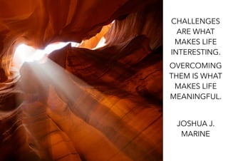CHALLENGES
ARE WHAT
MAKES LIFE
INTERESTING.
OVERCOMING
THEM IS WHAT
MAKES LIFE
MEANINGFUL.
JOSHUA J.
MARINE
 