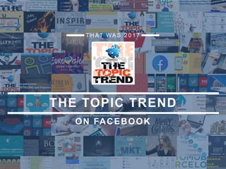 ON FACEBOOK
T H AT WA S 2 0 1 7
THE TOPIC TREND
 