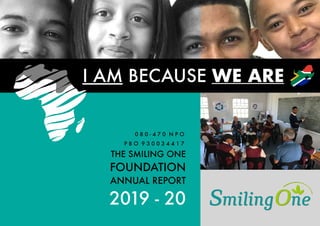 I AM BECAUSE WE ARE
THE SMILING ONE
FOUNDATION
ANNUAL REPORT
2019 - 20
0 8 0 - 4 7 0 N P O
P B O 9 3 0 0 3 4 4 1 7
 
