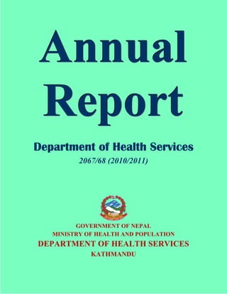 A n nual
R e p o rt
Department of Health Services
206
2067/68 (2010/2011)

GOVERNMENT OF NEPAL
MINISTRY OF HEALTH AND POPULATION

DEPARTMENT OF HEALTH SERVICES
KATHMANDU

 
