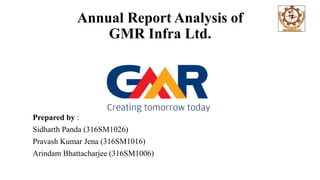 Annual Report Analysis of
GMR Infra Ltd.
Prepared by :
Sidharth Panda (316SM1026)
Pravash Kumar Jena (316SM1016)
Arindam Bhattacharjee (316SM1006)
 