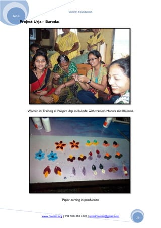 Colorss Foundation
Apr. 1

         Project Urja – Baroda:




             Women in Training at Project Urja in Baroda; with trainers Monica and Bhumika




                                      Paper-earring in production




                       www.colorss.org | +91 960 494 1020 | emailcolorss@gmail.com           29
 