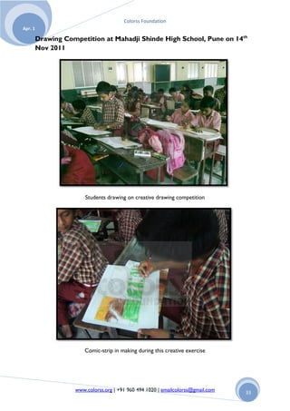 Colorss Foundation
Apr. 1

         Drawing Competition at Mahadji Shinde High School, Pune on 14th
         Nov 2011




                        Students drawing on creative drawing competition




                        Comic-strip in making during this creative exercise




                    www.colorss.org | +91 960 494 1020 | emailcolorss@gmail.com   33
 
