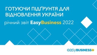 ГОТУЮЧИ ПІДҐРУНТЯ ДЛЯ
ВІДНОВЛЕННЯ УКРАЇНИ
річний звіт EasyBusiness 2022
 