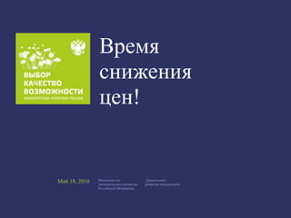 Время
               снижения
               цен!


Май 18, 2010   Министерство
               экономического развития
                                          Департамент
                                         развития конкуренции
               Российской Федерации
 