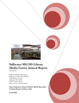 Stillwater MS/HS Library
Media Center Annual Report
2010-2011

Stillwater Middle-High School
Stillwater Central School District
1068 Hudson Avenue
Stillwater, NY 12170
518-373-6100 x30034
http://tiny.cc/scsdmshslibrary

Amy Carpenter, School Library Media Specialist
Carolyn Hayner, Library Aide

6/24/2011
 