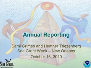 Annual Reporting
Sami Grimes and Heather Triezenberg
Sea Grant Week – New Orleans
October 16, 2010
 