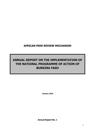 1
AFRICAN PEER REVIEW MECHANISM
ANNUAL REPORT ON THE IMPLEMENTATION OF
THE NATIONAL PROGRAMME OF ACTION OF
BURKINA FASO
January 2010
Annual Report No. 1
 