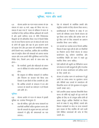 okf"kZd fjiksVZ 2013-14 – 1
1-1 ;kstuk vk;ksx dk xBu Hkkjr ljdkj ds ,d
ladYi ds rgr 15 ekpZ] 1950 dks fd;k x;k FkkA
ladYi esa dgk x;k gS ^^Hkkjr ds lafo/kku esa Hkkjr ds
ukxfjdksa ds fy, dfri; ekSfyd vf/kdkjksa dh xkjaVh
gS vkSj blesa dfri; jkT; ds uhfr funs'kkRed
fl)karksa dks Hkh çfrikfnr fd;k x;k gS ftlesa fo'ks"k
:i ls jkT; ftruk dkjxj <ax ls laHko gks lds jkT;
ds yksxksa dh lqj{kk vkSj j{kk ds }kjk dY;k.k djus
dks c<+kok nsxk vkSj bl çdkj dh lkekftd O;oLFkk
gksxh ftlesa U;k;] lkekftd] vkfFkZd vkSj jktuhfrd
n'kk ls jk"Vªh; thou dh laLFkkvksa dks voxr djk;k
tk,xk vkSj jkT; viuh uhfr lqfuf'pr djus ds fy,
funsZ'k nsxk] ftlesa vU; ckrksa ds lkFk&lkFk ;g
gksxk%&
d½ fd ukxfjdksa] iq#"kksa vkSj efgykvksa dks leku
:i ls thfodk ds i;kZIr lk/kuksa dk vf/kdkj
gksxk(
[k½ fd leqnk; ds HkkSfrd lalk/kuksa ds LokfeRo
vkSj fu;a=.k dk caVokjk ,sls fd;k tk,
ftlls ;s vke fgrksa ds fy, mi;ksxh gksa( vkSj
x½ fd vkfFkZd ç.kkyh ds lapkyu esa /ku vkSj
mRiknu ds lk/kuksa dk ladsUæ.k u gks ftlls
vke {kfr gksA
Hkwfedk
1-2 ;kstuk vk;ksx ds xBu ds ladYi esa bldh
Hkwfedk dk mYys[k fuEukuqlkj gS%
d- ns'k dh HkkSfrd] iwath vkSj ekuo lalk/kuksa dk
rduhdh dkfeZdksa lfgr ewY;kadu djuk vkSj
ns'k dh t:jrksa ds vuq:i de ik, tkus okys
lalk/kuksa esa o`f) dh laHkkoukvksa dk irk
yxkukA
v/;k;&1
Hkwfedk] xBu vkSj dk;Z
[k- ns'k ds lalk/kuksa ds lokZf/kd çHkkoh vkSj
larqfyr mi;ksx ds fy, ;kstuk rS;kj djukA
x- çkFkfedrkvksa ds fu/kkZj.k ds laca/k esa mu
pj.kksa dh ifjHkk"kk djuk ftuesa ;kstuk dks
iwjk fd;k tkuk pkfg, vkSj çR;sd pj.k ds
iwjs fd, tkus ds fy, lalk/kuksa dk vkcaVu
çLrkfor fd;k tkuk pkfg,A
?k- mu dkjdksa dk mYys[k djuk ftuls vkfFkZd
fodkl esa ck/kk igqap jgh gks vkSj mu fLFkfr;ksa
dk fu/kkZj.k djuk ftUgsa ;kstuk ds lQy
dk;kZUo;u gsrq orZeku lkekftd vkSj
jktuhfrd fLFkfr dks /;ku esa j[krs gq,
LFkkfir fd;k tkuk pkfg,A
³- ,slh e'khujh dh çÑfr dk fofu/kkZj.k djuk
tks ;kstuk ds lHkh igyqvksa dh n`f"V ls çR;sd
pj.k ds lQy dk;kZUo;u dks gkfly djus
ds fy, t:jh gksA
p- ;kstuk ds çR;sd pj.k ds dk;kZUo;u esa gqbZ
çxfr dk le;&le; ij ewY;kadu djuk
vkSj uhfr;ksa rFkk mik;ksa ds lek;kstu dh
flQkfj'k djuk tks ,sls ewY;kadu ds vuqlkj
t:jh le>s tk,aA
N- ,slh vUrfje vFkok lgk;d flQkfj'ksa rS;kj
djuk tks lkSaih xbZ MîwVh dks iwjk djus dh
lqfo/kk ds fy, ;k rks mi;qä çrhr gksrh gksa
vFkok ekStwnk vkfFkZd fLFkfr;ksa ij fopkj
djus ds laca/k esa] pkyw uhfr;ksa] mik;ksa vkSj
fodkl dk;ZØeksa ;k dsUæ ;k jkT; ljdkjksa
}kjk lykg ds fy, lanfHkZr dh tkus okyh
,slh fof'k"V leL;kvksa dh tkap ds fy,
t:jh gksA
 