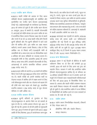 82 – okf"kZd fjiksVZ 2013-14
vè;k; 4% ;kstuk vk;ksx ds fofHkUu izHkkxksa esa izeq[k dk;Zdyki
4-12-7 jktho _.k ;¨tuk
4-12-7-1 'kgjh xjhc¨a d¨ vkokLk ds fy, C;kt
LkfCLkMh ;¨tuk ¼vkbZ,Lk,p;wih½ d¨ Lka'k¨f/kr v©j
iquLkaZjfpr dj jktho _.k ;¨tuk ¼vkjvkjokbZ½
cukbZ xbZA vkbZ,Lk,p;wih dk dk;Zdky 30 fLkrEcj]
2013 d¨ LkekIr g¨ pqdk gS v©j jktho _.k ;¨tuk
01 vDVwcj] 2013 Lks ÁÒkoh gSA ckjgoÈ ;¨tukof/k
esa] vkj,okbZ d¨ dsaæh; {ks=d ,d vyx Ldhe ds :i
esa dk;kZfUor fd;k tk,xk ftLkdk y{; ns'k ds 'kgj¨a
v©j uxj¨a esa jg jgs 10 yk[k 'kgjh xjhc g¨axs ftuesa
>qXxh cfLr;¨a v©j xSj&>qXxh cfLr;¨a esa jgus okys
y¨x Òh 'kkfey g¨axsA bLk Ldhe dk y{; edku
[kjhnus@cukus vFkok mLkds foLrkj@t¨M+ ds fy,
vkÆFkd :i Lks fiNM+s ox¨aZ@,yvkbZth Js.kh ds
ykÒkÆFk;¨a d¨ 5 yk[k :i, rd dk nh?kZdkfyd _.k
5 Áfr'kr dh C;kt LkfCLkMh ij miyC/k djkuk gSA
,yvkbZth Js.kh ds fy, vkokLkh; bdkbZ dh ykxr
Lkhek 8 yk[k :i, g¨xhA ckjgoÈ ;¨tukof/k ds fy,]
vkjvkjokbZ ds varxZr ÁLrkfor ifjO;; yxÒx
3]850 dj¨M+ :i, gSA
4-12-7-2 bLk Ldhe ds varxZr 4]110 'kgj¨a d¨ 'kkfey
fd;k x;k gS v©j dqy 5625-20 dj¨M+ :i, tkjh fd,
x, gSaA 'kgjh xjhc¨a d¨ viuh iLkanhnk 'kr¨aZ ij
j¨t+xkj ckt+kj esa 'kkfey g¨us esa Lk{ke cukus ds fy,
mUgsa d©'ky;qä cukus v©j Lo&j¨t+xkj d¨ c<+kok nsus
dh Å¡ph ekax rFkk egRo d¨ ns[krs gq,] okLrfod
ctVh; Áko/kku 1]750 dj¨M+ :i, ds ewy ;¨tuk
ifjO;; Lks dgÈ vf/kd FkkA
4-12-8 jktho vkokLk ;¨tuk
4-12-8-1 >qXxh cfLr;¨a ds iquokZLk ds fy,
ts,u,u;wvkj,e ds varxZr fd;s tk jgs Á;kLk¨a ds
iwjd ds r©j ij] jktho vkokLk ;¨tuk twu] 2011 esa
'kq: dh xbZ FkhA bLkdk n¨ o"kZ dh vof/k dk 'kq:vkrh
pj.k twu] 2013 esa LkekIr g¨ pqdk gS v©j 2013&2022
vof/k ds fy, fLkrEcj] 2013 Lks dk;kZUo;u pj.k 'kq:
fd;k x;k gSA ;g Ldhe ns'k ds LkÒh uxj¨a@;w,t ij
ykxw gSA uxj¨a@;w,t dk p;u jkT;¨a }kjk dsaæ ds
ijke'kZ Lks fd;k tk,xkA bLk Ldhe ds varxZr vkokLk
miyC/k djkus rFkk Lk`ftr ifjLkEifŸk;¨a ds cqfu;knh]
fLkfod rFkk Lkkekftd voLkajpuk ds fodkLk@Lkao)Zu
rFkk Ápkyu v©j j[kj[kko gsrq jkT;¨a@Lka?k jkT; {ks=¨a
d¨ dsaæh; Lkgk;rk Lohdk;Z gSA vkj,okbZ esa] Lkk>snkjh
esa LkLrh vkokLkh; Ldhe¨a dk ?kVd gSA
4-12-8-2 vkj,okbZ rFkk ,,pih ds varxZr] 6703-39
dj¨M+ :i, dh ykxr okyh 177 ifj;¨tuk,¡
vuqe¨fnr dh xbaZ ftuesa Lks dqy Áfrc) ,Lkh,
3540-92 dj¨M+ :i, gS v©j 870-86 dj¨M+ :i, dh
,Lkh, tkjh dh tk pqdh gSA dqy 1]27]680 edku
LkaLohÑr fd, x, gSa ftuesa Lks 4]474 edku cudj
rS;kj gSa v©j 19]512 edku fuekZ.kk/khu gSaA
4-12-9 vU; fØ;kdyki
4-12-9-1 ÁÒkx us ubZ fnYyh ds gSfjVst ds 'kgjh
uohdj.k fo"k; ij n¨ fnu dh Lkax¨"Bh 23&24
tuojh] 2014 d¨ djus ds fy, vkxk [kka VªLV d¨
Lkg;¨x fn;kA Lkjdkj us LkÒh dsaæ Ák;¨ftr Ldhe
¼ftLkesa ts,u,u;wvkj,e 'kkfey gS½ ds ifjO;; dk
10 Áfr'kr ¶ysDLkh fuf/k ds :i esa mi;¨x djus d¨
eat+wjh nh gS ftLkds rgr uoÁorZudkjh ifj;¨tukvksa
d¨ foŸk o"kZ 2014&2015 Lks foŸki¨f"kr fd;k tk
Lkdrk gSA vkokLk v©j 'kgjh xjhch mi'keu ea=ky;
rFkk 'kgjh fodkLk ea=ky; dh e/;kof/k Lkeh{kk Òh
iwjh g¨ pqdh gSA dsaæ Ák;¨ftr Ldhe esa jkT; fof'k"V
ds fn'kkfunsZ'k¨a d¨ 'kkfey djus ds jkT; Lkjdkj¨a ds
ÁLrko ij Òh ppkZ dh xbZ gSA
4-13 m|¨x ÁÒkx
4-13-1 m|¨x ÁÒkx fuEufyf[kr ea=ky;¨a@foÒkx¨a
ds fy, u¨My ÁÒkx gS%
v©|ksfxd uhfr v©j Lkao/kZu foÒkxA
diM+k ea=ky;A
 