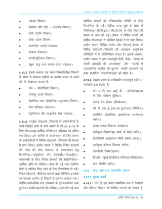 okf"kZd fjiksVZ 2013-14 – 83
vè;k; 4% ;kstuk vk;ksx ds fofHkUu izHkkxksa esa izeq[k dk;Zdyki
moZjd foÒkxA
jLkk;u v©j isVª¨ & jLkk;u foÒkxA
Òkjh m|¨x foÒkxA
y¨d m|e foÒkxA
dkji¨jsV ekeys ea=ky;A
bLikr ea=ky;A
QkekZ';wfVdy foÒkxA
Lkw{e] y?kq rFkk e/;e m|e ea=ky;A
4-13-2 bLkds vykok] ;g ÁÒkx fuEufyf[kr foÒkx¨a
ds Lkaca/k esa ;¨tuk Ldhe¨a ds m|¨x ?kVd ds dk;Z
dh Òh ns[kÒky djrk gS%&
tSo & Á©|¨fxdh foÒkxA
ijek.kq ÅtkZ foÒkxA
oSKkfud rFkk v©|ksfxd vuqLka/kku foÒkxA
i¨r ifjogu ea=ky;A
isVª¨fy;e v©j ÁkÑfrd xSLk ea=ky;A
4-13-3 mi;qZä ea=ky;¨a@foÒkx¨a ds vf/kdkfj;¨a ds
LkkFk foLr`r ppkZ ds ckn ÁÒkx esa o"kZ 2013&14 ds
fy, ;¨tukc) okÆ"kd ifj;¨tuk ifjO;; d¨ vafre
:i fn;kA bu Ldhe¨a ds dk;kZUo;u ds fy, ÁÒkx
ds vf/kdkfj;¨a us fofÒé ea=ky;¨a@foÒkx¨a dh cSBd¨a
esa Òkx fy;kA m|¨x ÁÒkx us fofÒé fuos'k ÁLrko¨a
dh tkap dh rFkk ea=ky; ds dk;kZUo;u gsrq
fVIif.k;ka@vuqe¨nu nÈA bZ,QLkh@ihvkbZch@
,Lk,QLkh ds fy, fuos'k ÁLrko¨a dh Á©|¨fxdh;&
vkÆFkd n`f"V Lks Lkaoh{kk@tkap dh xbZ rFkk Lkacaf/kr
u¨V¨a esa 'kkfey fd, tkus ds fy, fVIif.k;ka nh xbaZA
fuos'k fodYi¨a] uhfrxr ekey¨a rFkk fofuos'k ÁLrko¨a
ij ;¨tuk vk;¨x ds fopkj¨a Lks voxr djk;k x;kA
dsaæh; LkkoZtfud {ks= miØe¨a ds iqu:Tthou rFkk
iquxZBu Lkaca/kh ÁLrko¨a dh Lkaoh{kk@tkap dh xbZ rFkk
vkÆFkd ekey¨a dh eaf=eaMyh; Lkfefr ds fy,
fVIif.k;ka nh xbaZA fofÒé vU; eqÌ¨a ds Lkaca/k esa
eaf=eaMy@Lkh-Lkh-bZ-,-@Lkh-v¨-,Lk- ds fy, u¨V¨a dh
ÁÒkx esa tkap dh xbZA ÁÒkx us fofÒé jkT;¨a dh
okÆ"kd ;¨tukvksa Lks Lkacaf/kr cSBd¨a esa Òh Òkx fy;kA
m|¨x ÁÒkx fofÒé m|¨x v©j oh,LkbZ {ks=d ds
fofÒé ea=ky;¨a@foÒkx¨a dh dk;ZØe vuqe¨nu
Lkfefr;¨a esa Òh Áfrfuf/kRo djrk gSA bLkds vykok]
m|¨x ÁÒkx us dqN egRoiw.kZ {ks=¨a] tSLks& ^^Òkjr esa
LkLrh nokb;¨a dh miyC/krk** v©j ^^jkT;¨a esa
O;koLkkf;d ekg©y dh rqyuk** Lkaca/kh v/;;u¨a dk
dke Áfrf"Br ijke'kZnkrkvksa d¨ LkkSaik gSA
4-13-4 m|¨x ÁÒkx ds Lkeh{kk/khu egRoiw.kZ Ldhe@
dk;ZØe bLk Ádkj gSa%
,u- ,- Vh- vkj- vkbZ- ih- & vkWV¨e¨ckbYLk
ds fy, ijh{k.k Lkqfo/kkA
vLke xSLk ØSdj ifj;¨tukA
Lkh- ih- ,Lk- bZ- ¼t½ dk iquxZBu@fofuos'kA
Lka'k¨f/kr v©|kfsxd voLkajpuk Lrj¨é;u
LdheA
Òkjr peM+k fodkLk dk;ZØeA
,dhÑr VSDLkVkby ikdZ ds fy, LdheA
Á©|¨fxdh Lrj¨é;u fuf/k Ldhe ¼oL=½A
,dhÑr d©'ky fodkLk LdheA
rduhdh VSDLkVkbYLkA
fnYyh & eqacbZ v©|ksfxd xfy;kjk ifj;¨tukA
tu v©"kf/k LdheA
4-14 Je] j¨txkj tu'kfä ÁÒkx
4-14-1 eq[; dk;Z
4-14-1-1 ,y- bZ- ,e- ÁÒkx ÁkFkfed :i Lks j¨txkj
v©j d©'ky fodkLk Lks Lkacaf/kr ekey¨a d¨ ns[krk gS]
 