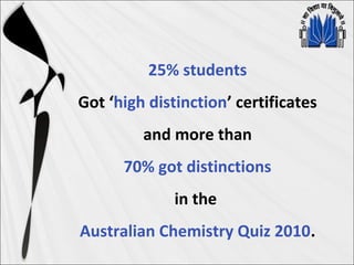 25% students
Got ‘high distinction’ certificates
and more than
70% got distinctions
in the
Australian Chemistry Quiz 2010.
 
