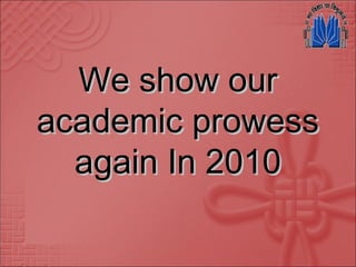 We show ourWe show our
academic prowessacademic prowess
again In 2010again In 2010
 