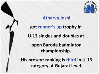 Atharva Joshi
got runner’s up trophy in
U-13 singles and doubles at
open Baroda badminton
championship.
His present ranking is third in U-13
category at Gujarat level.
 
