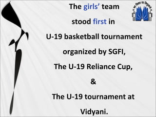 The girls’ team
stood first in
U-19 basketball tournament
organized by SGFI,
The U-19 Reliance Cup,
&
The U-19 tournament at
Vidyani.
 