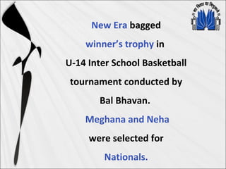 New Era bagged
winner’s trophy in
U-14 Inter School Basketball
tournament conducted by
Bal Bhavan.
Meghana and Neha
were selected for
Nationals.
 