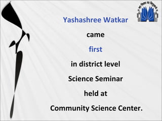 Yashashree Watkar
came
first
in district level
Science Seminar
held at
Community Science Center.
 