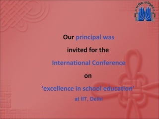 Our principal was
invited for the
International Conference
on
‘excellence in school education’
at IIT, Delhi
 