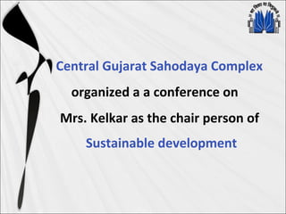 Central Gujarat Sahodaya Complex
organized a a conference on
Mrs. Kelkar as the chair person of
Sustainable development
 