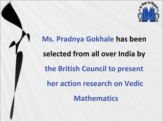 Ms. Pradnya Gokhale has been
selected from all over India by
the British Council to present
her action research on Vedic
Mathematics
 