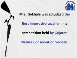 Mrs. Gokhale was adjudged the
Best innovative teacher in a
competition held by Gujarat
Nature Conservation Society.
 