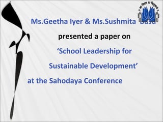 Ms.Geetha Iyer & Ms.Sushmita Basu
presented a paper on
‘School Leadership for
Sustainable Development’
at the Sahodaya Conference
 