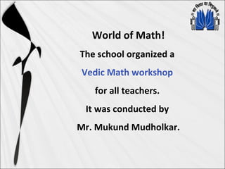 World of Math!
The school organized a
Vedic Math workshop
for all teachers.
It was conducted by
Mr. Mukund Mudholkar.
 
